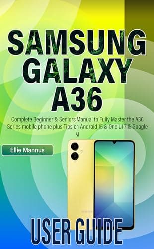 SAMSUNG GALAXY A36 USER GUIDE: Complete Beginner & Seniors Manual to Fully Master the A36 Series mobile phone plus Tips on Android 15 & One UI 7 & Google AI (English Edition)