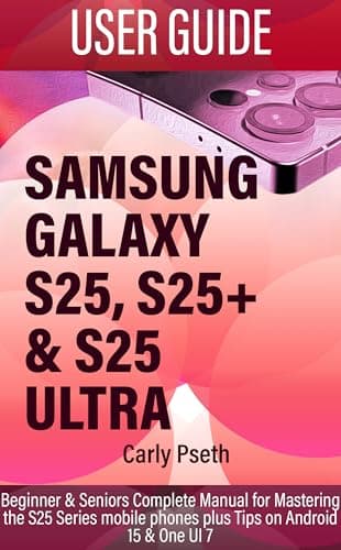 SAMSUNG GALAXY S25, S25+ & S25 ULTRA USER GUIDE: Beginner & Seniors Complete Manual for Mastering the S25 Series mobile phones plus Tips on Android 15 & One UI 7 (English Edition)